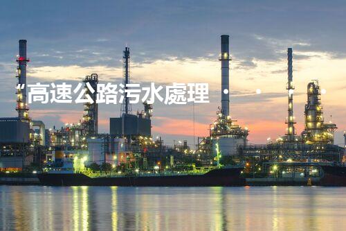 “高速公路污水處理，綠色出行新篇章”